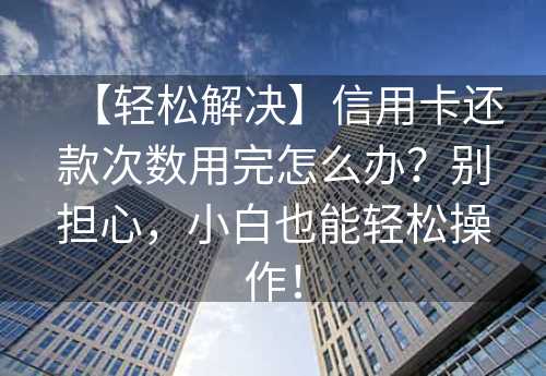 【轻松解决】信用卡还款次数用完怎么办？别担心，小白也能轻松操作！