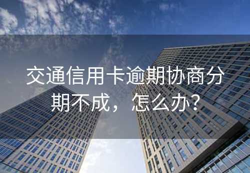 交通信用卡逾期协商分期不成，怎么办？