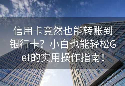 信用卡竟然也能转账到银行卡？小白也能轻松Get的实用操作指南！