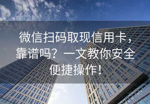 微信扫码取现信用卡，靠谱吗？一文教你安全便捷操作！