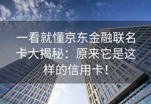 一看就懂京东金融联名卡大揭秘：原来它是这样的信用卡！