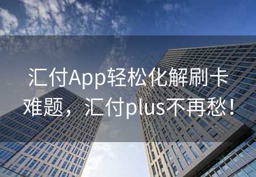 汇付App轻松化解刷卡难题，汇付plus不再愁！