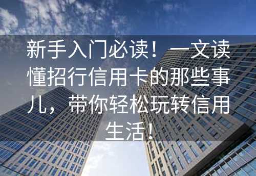 新手入门必读！一文读懂招行信用卡的那些事儿，带你轻松玩转信用生活！