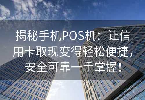 揭秘手机POS机：让信用卡取现变得轻松便捷，安全可靠一手掌握！