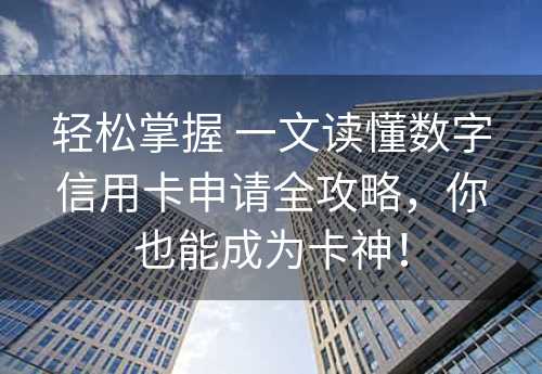 轻松掌握 一文读懂数字信用卡申请全攻略，你也能成为卡神！