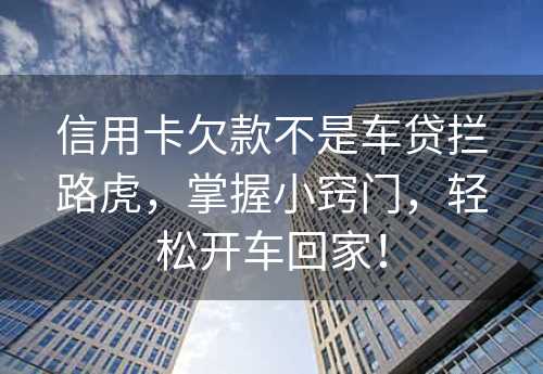 信用卡欠款不是车贷拦路虎，掌握小窍门，轻松开车回家！