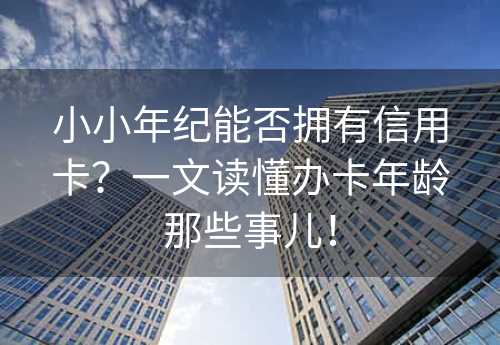 小小年纪能否拥有信用卡？一文读懂办卡年龄那些事儿！