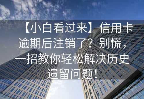 【小白看过来】信用卡逾期后注销了？别慌，一招教你轻松解决历史遗留问题！