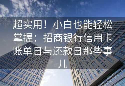 超实用！小白也能轻松掌握：招商银行信用卡账单日与还款日那些事儿