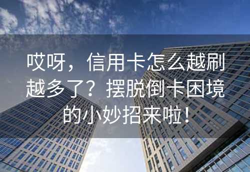 哎呀，信用卡怎么越刷越多了？摆脱倒卡困境的小妙招来啦！