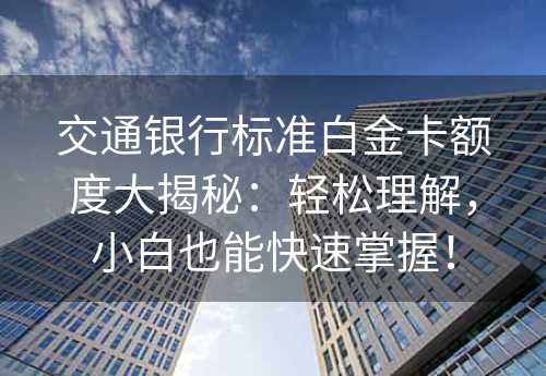 交通银行标准白金卡额度大揭秘：轻松理解，小白也能快速掌握！