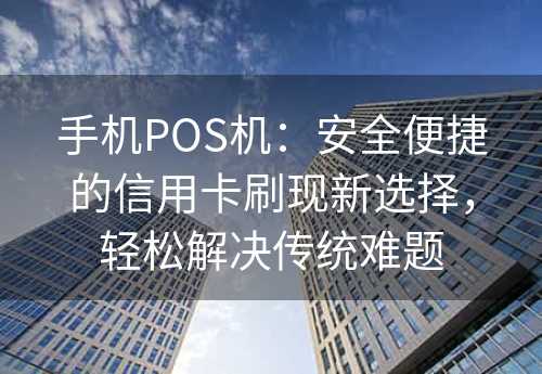 手机POS机：安全便捷的信用卡刷现新选择，轻松解决传统难题