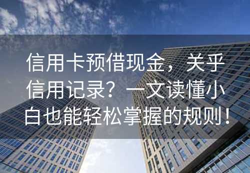 信用卡预借现金，关乎信用记录？一文读懂小白也能轻松掌握的规则！