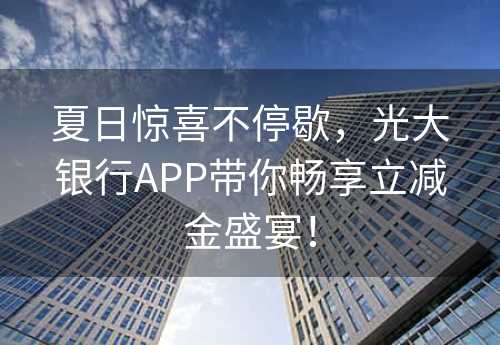 夏日惊喜不停歇，光大银行APP带你畅享立减金盛宴！