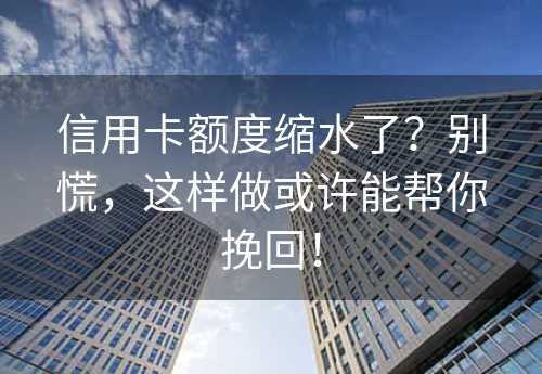 信用卡额度缩水了？别慌，这样做或许能帮你挽回！