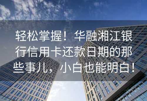 轻松掌握！华融湘江银行信用卡还款日期的那些事儿，小白也能明白！