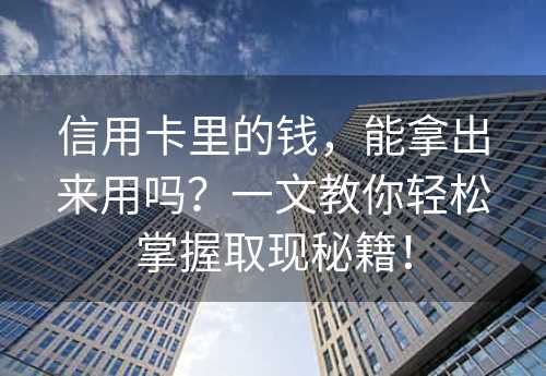 信用卡里的钱，能拿出来用吗？一文教你轻松掌握取现秘籍！