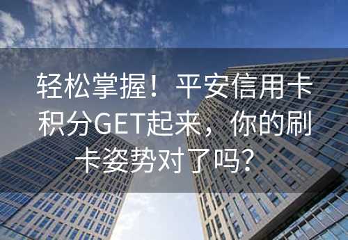 轻松掌握！平安信用卡积分GET起来，你的刷卡姿势对了吗？ 