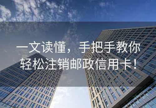 一文读懂，手把手教你轻松注销邮政信用卡！