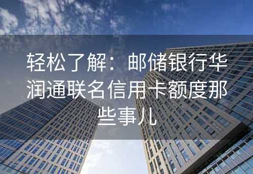 轻松了解：邮储银行华润通联名信用卡额度那些事儿