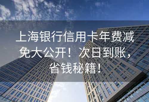 上海银行信用卡年费减免大公开！次日到账，省钱秘籍！