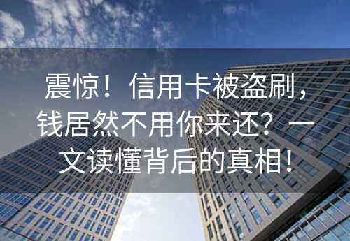 震惊！信用卡被盗刷，钱居然不用你来还？一文读懂背后的真相！