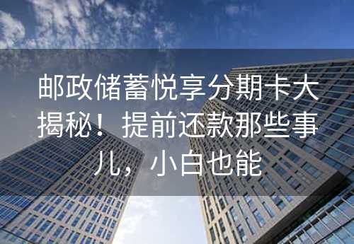 邮政储蓄悦享分期卡大揭秘！提前还款那些事儿，小白也能