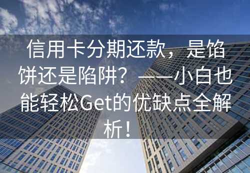 信用卡分期还款，是馅饼还是陷阱？——小白也能轻松Get的优缺点全解析！ 