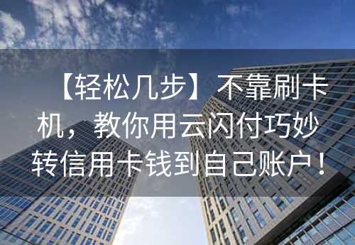 【轻松几步】不靠刷卡机，教你用云闪付巧妙转信用卡钱到自己账户！