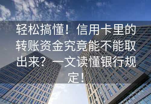 轻松搞懂！信用卡里的转账资金究竟能不能取出来？一文读懂银行规定！