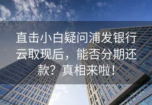 直击小白疑问浦发银行云取现后，能否分期还款？真相来啦！