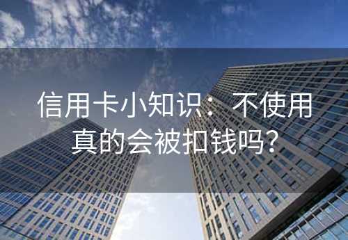 信用卡小知识：不使用真的会被扣钱吗？