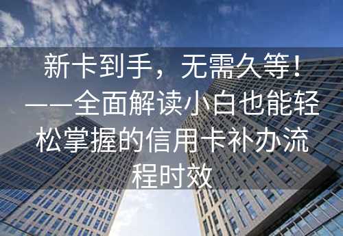 新卡到手，无需久等！——全面解读小白也能轻松掌握的信用卡补办流程时效