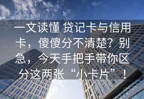 一文读懂 贷记卡与信用卡，傻傻分不清楚？别急，今天手把手带你区分这两张“小卡片”！