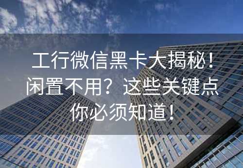 工行微信黑卡大揭秘！闲置不用？这些关键点你必须知道！