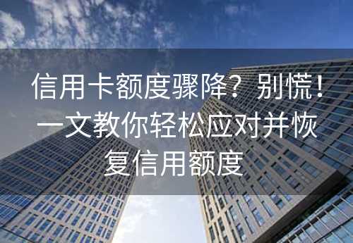 信用卡额度骤降？别慌！一文教你轻松应对并恢复信用额度 