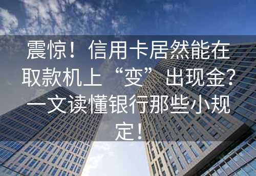 震惊！信用卡居然能在取款机上“变”出现金？一文读懂银行那些小规定！