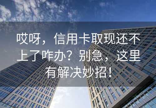 哎呀，信用卡取现还不上了咋办？别急，这里有解决妙招！