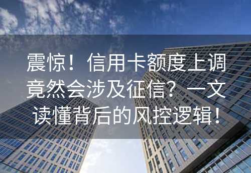 震惊！信用卡额度上调竟然会涉及征信？一文读懂背后的风控逻辑！