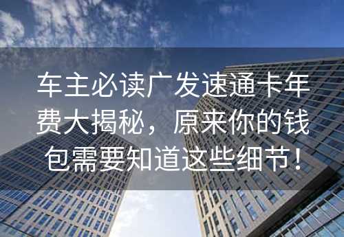 车主必读广发速通卡年费大揭秘，原来你的钱包需要知道这些细节！