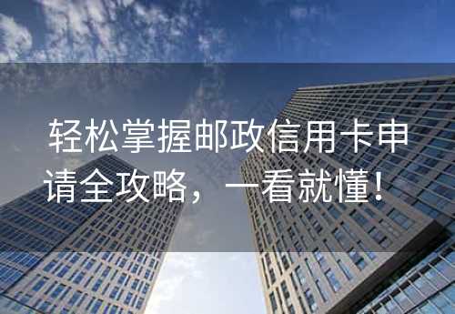 轻松掌握邮政信用卡申请全攻略，一看就懂！ 