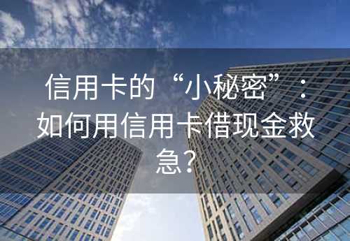 信用卡的“小秘密”：如何用信用卡借现金救急？