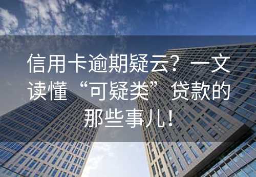 信用卡逾期疑云？一文读懂“可疑类”贷款的那些事儿！