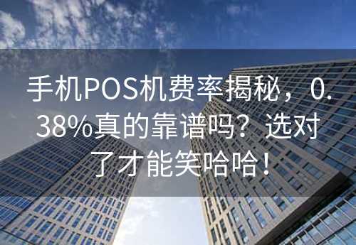 手机POS机费率揭秘，0.38%真的靠谱吗？选对了才能笑哈哈！