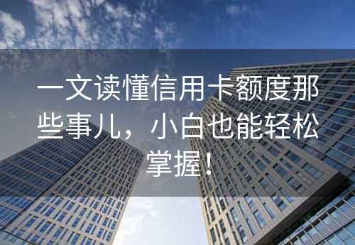 一文读懂信用卡额度那些事儿，小白也能轻松掌握！