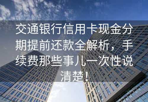 交通银行信用卡现金分期提前还款全解析，手续费那些事儿一次性说清楚！