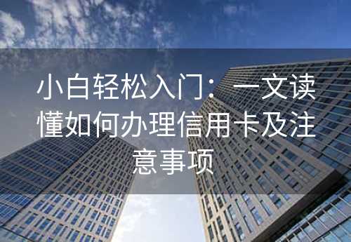 小白轻松入门：一文读懂如何办理信用卡及注意事项 