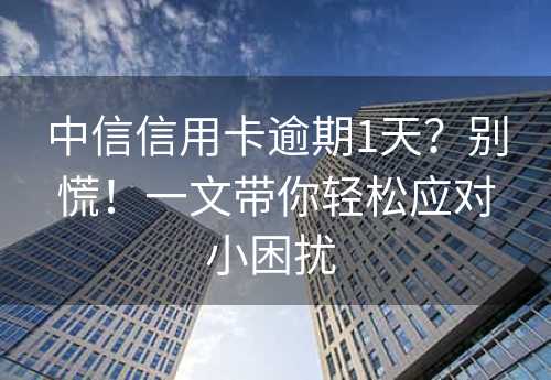 中信信用卡逾期1天？别慌！一文带你轻松应对小困扰 