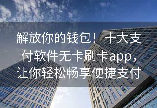 解放你的钱包！十大支付软件无卡刷卡app，让你轻松畅享便捷支付