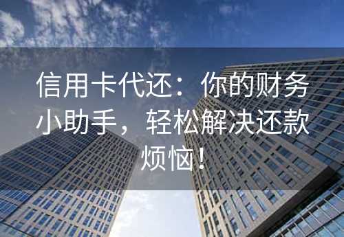 信用卡代还：你的财务小助手，轻松解决还款烦恼！